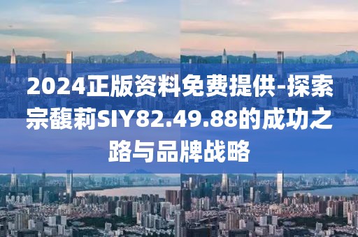 2024正版資料免費(fèi)提供-探索宗馥莉SIY82.49.88的成功之路與品牌戰(zhàn)略