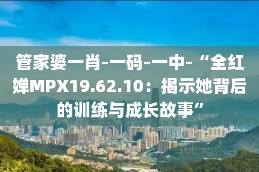 管家婆一肖-一碼-一中-“全紅嬋MPX19.62.10：揭示她背后的訓(xùn)練與成長故事”