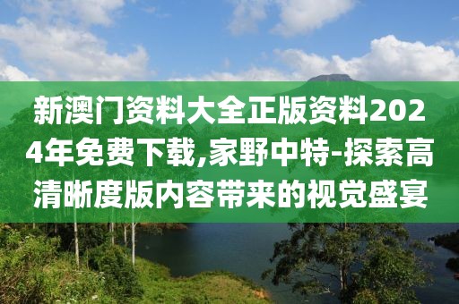 新澳門資料大全正版資料2024年免費下載,家野中特-探索高清晰度版內(nèi)容帶來的視覺盛宴