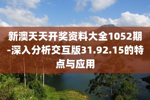 新澳天天開獎資料大全1052期-深入分析交互版31.92.15的特點與應(yīng)用