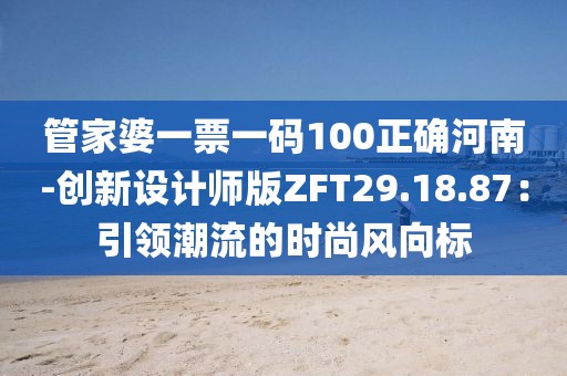 管家婆一票一碼100正確河南-創(chuàng)新設(shè)計(jì)師版ZFT29.18.87：引領(lǐng)潮流的時(shí)尚風(fēng)向標(biāo)