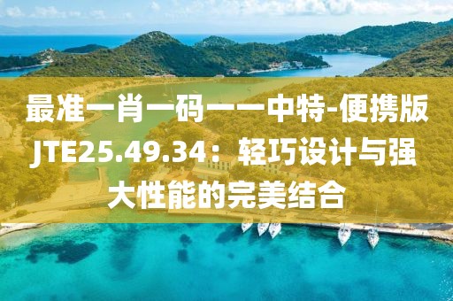 最準(zhǔn)一肖一碼一一中特-便攜版JTE25.49.34：輕巧設(shè)計(jì)與強(qiáng)大性能的完美結(jié)合