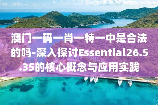 澳門一碼一肖一特一中是合法的嗎-深入探討Essential26.5.35的核心概念與應(yīng)用實踐