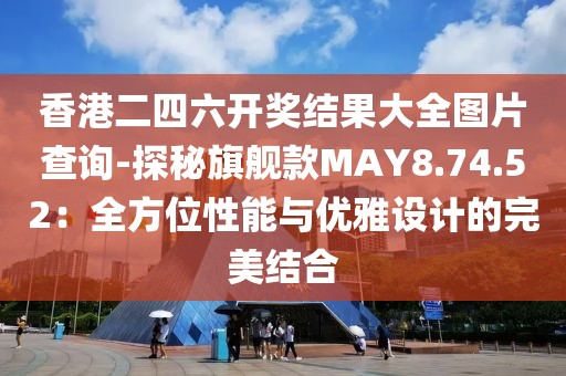 香港二四六開獎結(jié)果大全圖片查詢-探秘旗艦款MAY8.74.52：全方位性能與優(yōu)雅設(shè)計的完美結(jié)合