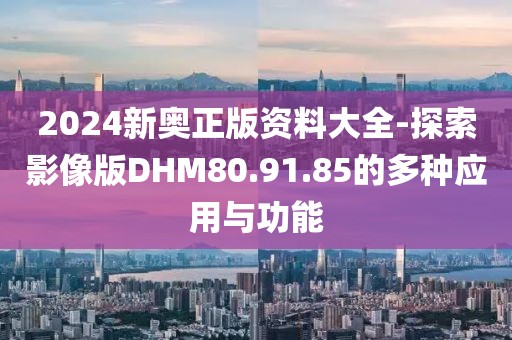 2024新奧正版資料大全-探索影像版DHM80.91.85的多種應(yīng)用與功能