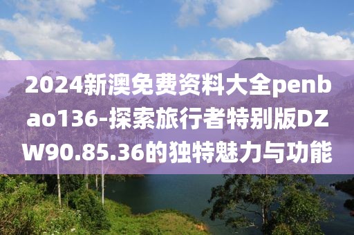 2024新澳免費資料大全penbao136-探索旅行者特別版DZW90.85.36的獨特魅力與功能