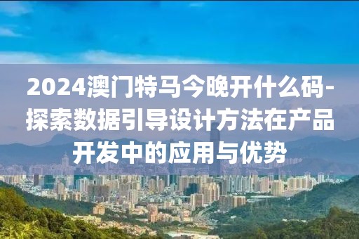 2024澳門特馬今晚開什么碼-探索數(shù)據(jù)引導(dǎo)設(shè)計方法在產(chǎn)品開發(fā)中的應(yīng)用與優(yōu)勢