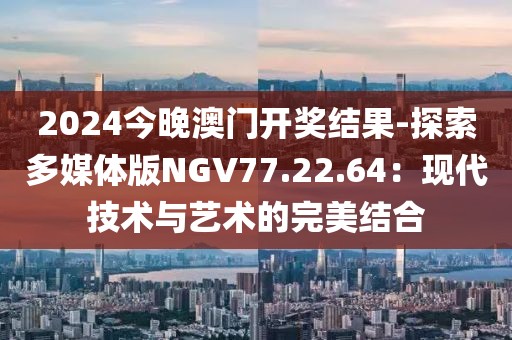 2024今晚澳門開獎結(jié)果-探索多媒體版NGV77.22.64：現(xiàn)代技術(shù)與藝術(shù)的完美結(jié)合