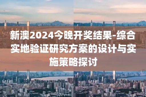 新澳2024今晚開獎結(jié)果-綜合實地驗證研究方案的設(shè)計與實施策略探討