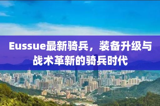 Eussue最新騎兵，裝備升級與戰(zhàn)術革新的騎兵時代