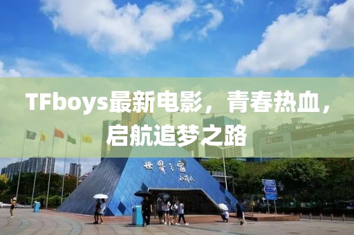 TFboys最新電影，青春熱血，啟航追夢(mèng)之路