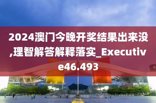 2024澳門今晚開獎(jiǎng)結(jié)果出來沒,理智解答解釋落實(shí)_Executive46.493