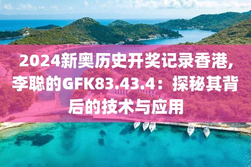 2024新奧歷史開獎(jiǎng)記錄香港,李聰?shù)腉FK83.43.4：探秘其背后的技術(shù)與應(yīng)用