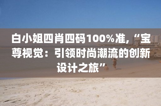 白小姐四肖四碼100%準(zhǔn),“寶尊視覺：引領(lǐng)時(shí)尚潮流的創(chuàng)新設(shè)計(jì)之旅”