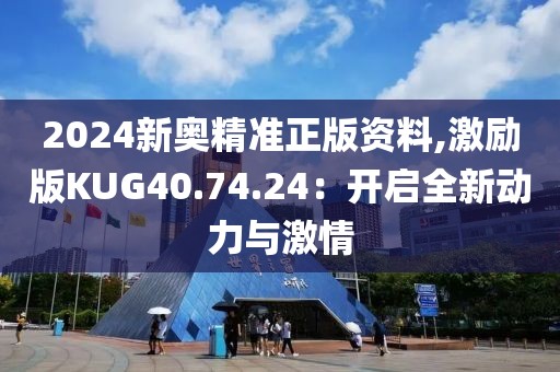 2024新奧精準(zhǔn)正版資料,激勵版KUG40.74.24：開啟全新動力與激情