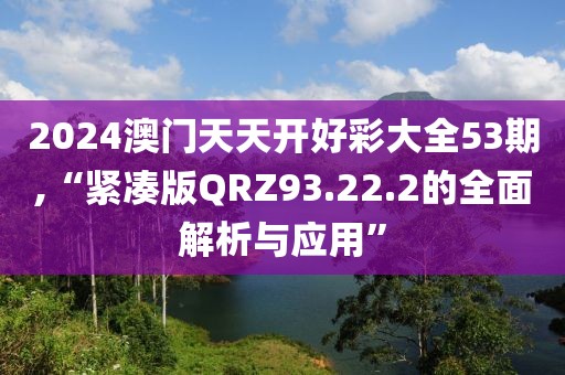 2024澳門天天開好彩大全53期,“緊湊版QRZ93.22.2的全面解析與應(yīng)用”