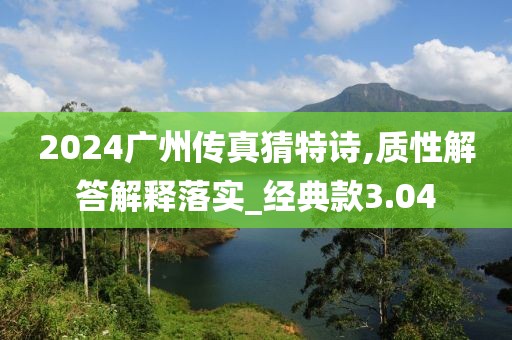 2024廣州傳真猜特詩,質(zhì)性解答解釋落實_經(jīng)典款3.04