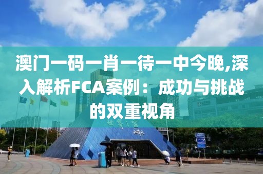 澳門一碼一肖一待一中今晚,深入解析FCA案例：成功與挑戰(zhàn)的雙重視角