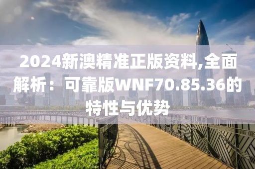 2024新澳精準(zhǔn)正版資料,全面解析：可靠版WNF70.85.36的特性與優(yōu)勢(shì)