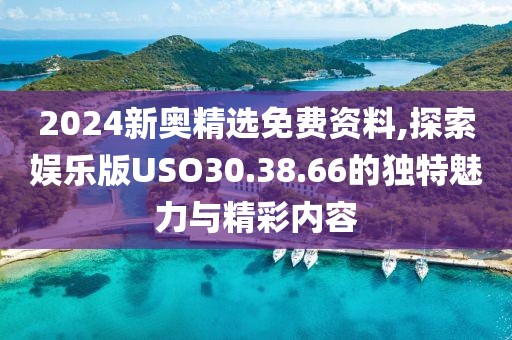 2024新奧精選免費(fèi)資料,探索娛樂版USO30.38.66的獨(dú)特魅力與精彩內(nèi)容