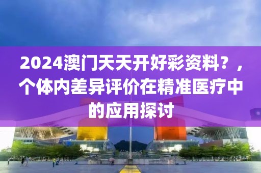 2024澳門天天開好彩資料？,個(gè)體內(nèi)差異評(píng)價(jià)在精準(zhǔn)醫(yī)療中的應(yīng)用探討