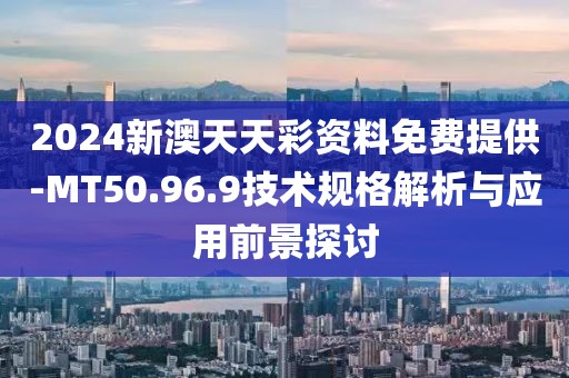 2024新澳天天彩資料免費(fèi)提供-MT50.96.9技術(shù)規(guī)格解析與應(yīng)用前景探討