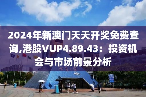 2024年新澳門天天開獎(jiǎng)免費(fèi)查詢,港股VUP4.89.43：投資機(jī)會(huì)與市場(chǎng)前景分析