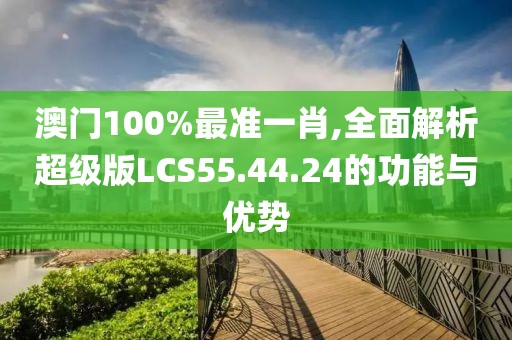 澳門100%最準一肖,全面解析超級版LCS55.44.24的功能與優(yōu)勢