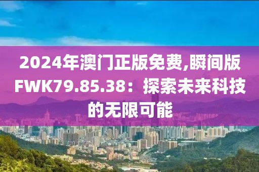 2024年澳門正版免費,瞬間版FWK79.85.38：探索未來科技的無限可能