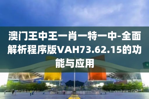 澳門王中王一肖一特一中-全面解析程序版VAH73.62.15的功能與應用