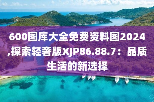 600圖庫大全免費(fèi)資料圖2024,探索輕奢版XJP86.88.7：品質(zhì)生活的新選擇