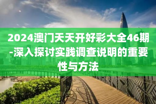 2024澳門天天開好彩大全46期-深入探討實踐調(diào)查說明的重要性與方法