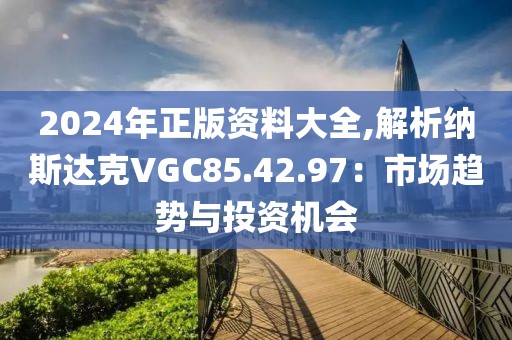 2024年正版資料大全,解析納斯達(dá)克VGC85.42.97：市場趨勢與投資機(jī)會