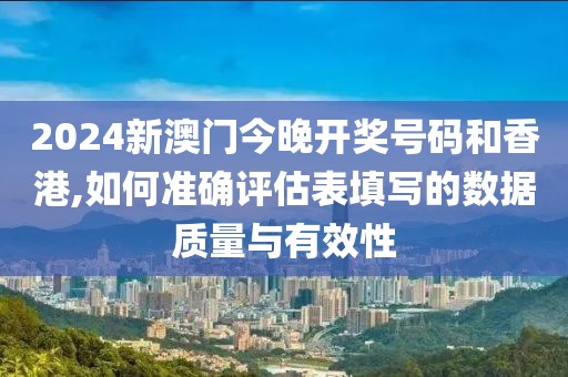 2024新澳門今晚開獎號碼和香港,如何準確評估表填寫的數(shù)據(jù)質(zhì)量與有效性