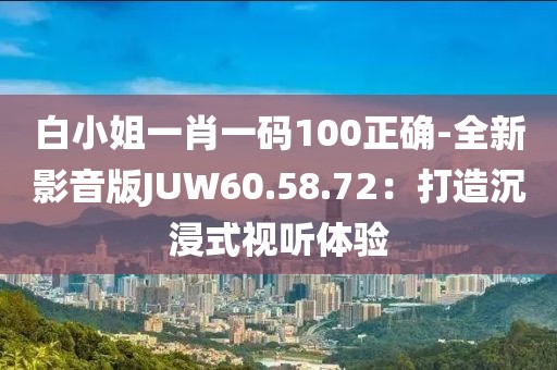 白小姐一肖一碼100正確-全新影音版JUW60.58.72：打造沉浸式視聽體驗