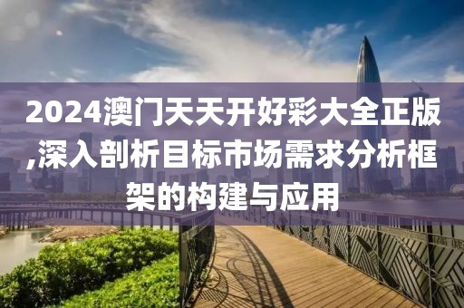 2024澳門天天開好彩大全正版,深入剖析目標市場需求分析框架的構(gòu)建與應(yīng)用