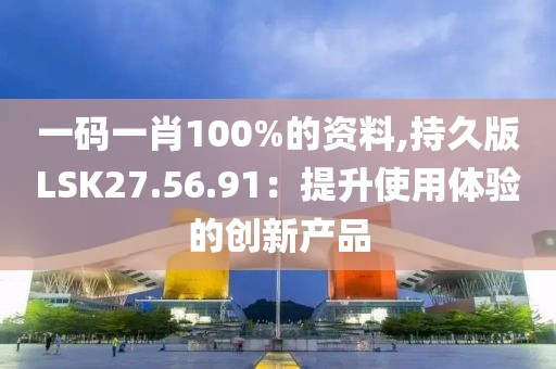 一碼一肖100%的資料,持久版LSK27.56.91：提升使用體驗的創(chuàng)新產(chǎn)品