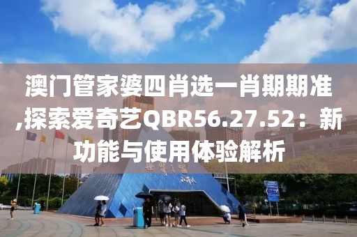 澳門管家婆四肖選一肖期期準,探索愛奇藝QBR56.27.52：新功能與使用體驗解析