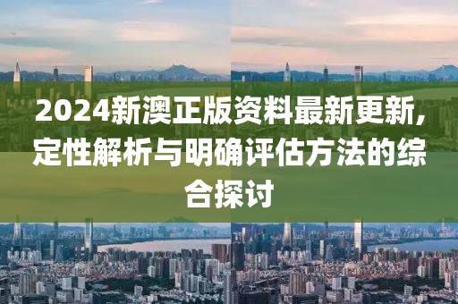 2024新澳正版資料最新更新,定性解析與明確評估方法的綜合探討