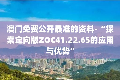 澳門免費(fèi)公開最準(zhǔn)的資料-“探索定向版ZOC41.22.65的應(yīng)用與優(yōu)勢”