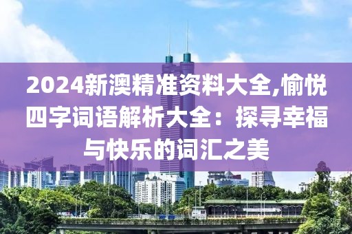 2024新澳精準(zhǔn)資料大全,愉悅四字詞語解析大全：探尋幸福與快樂的詞匯之美