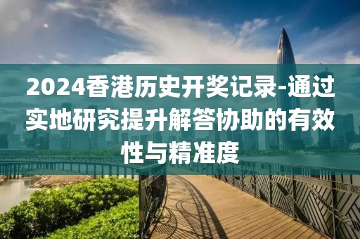 2024香港歷史開獎(jiǎng)記錄-通過實(shí)地研究提升解答協(xié)助的有效性與精準(zhǔn)度