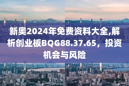 新奧2024年免費資料大全,解析創(chuàng)業(yè)板BQG88.37.65，投資機會與風險