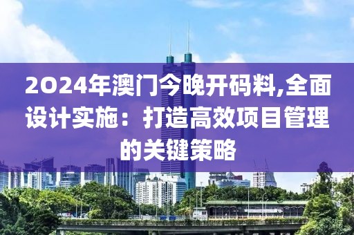 2O24年澳門今晚開碼料,全面設計實施：打造高效項目管理的關鍵策略