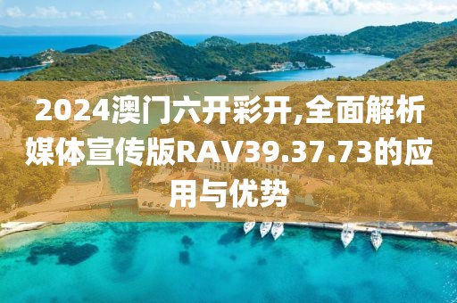 2024澳門六開彩開,全面解析媒體宣傳版RAV39.37.73的應(yīng)用與優(yōu)勢(shì)