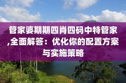 管家婆期期四肖四碼中特管家,全面解答：優(yōu)化你的配置方案與實(shí)施策略