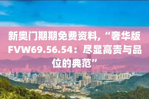 新奧門期期免費(fèi)資料,“奢華版FVW69.56.54：盡顯高貴與品位的典范”