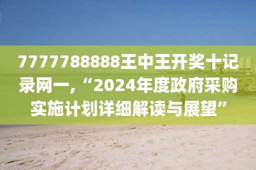 7777788888王中王開獎十記錄網(wǎng)一,“2024年度政府采購實施計劃詳細(xì)解讀與展望”