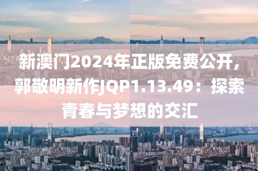 新澳門2024年正版免費(fèi)公開,郭敬明新作JQP1.13.49：探索青春與夢想的交匯