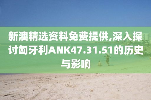 新澳精選資料免費(fèi)提供,深入探討匈牙利ANK47.31.51的歷史與影響